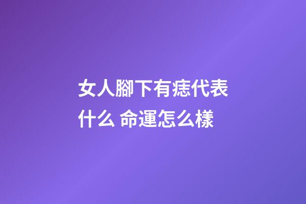 女人腳下有痣代表什么 命運怎么樣